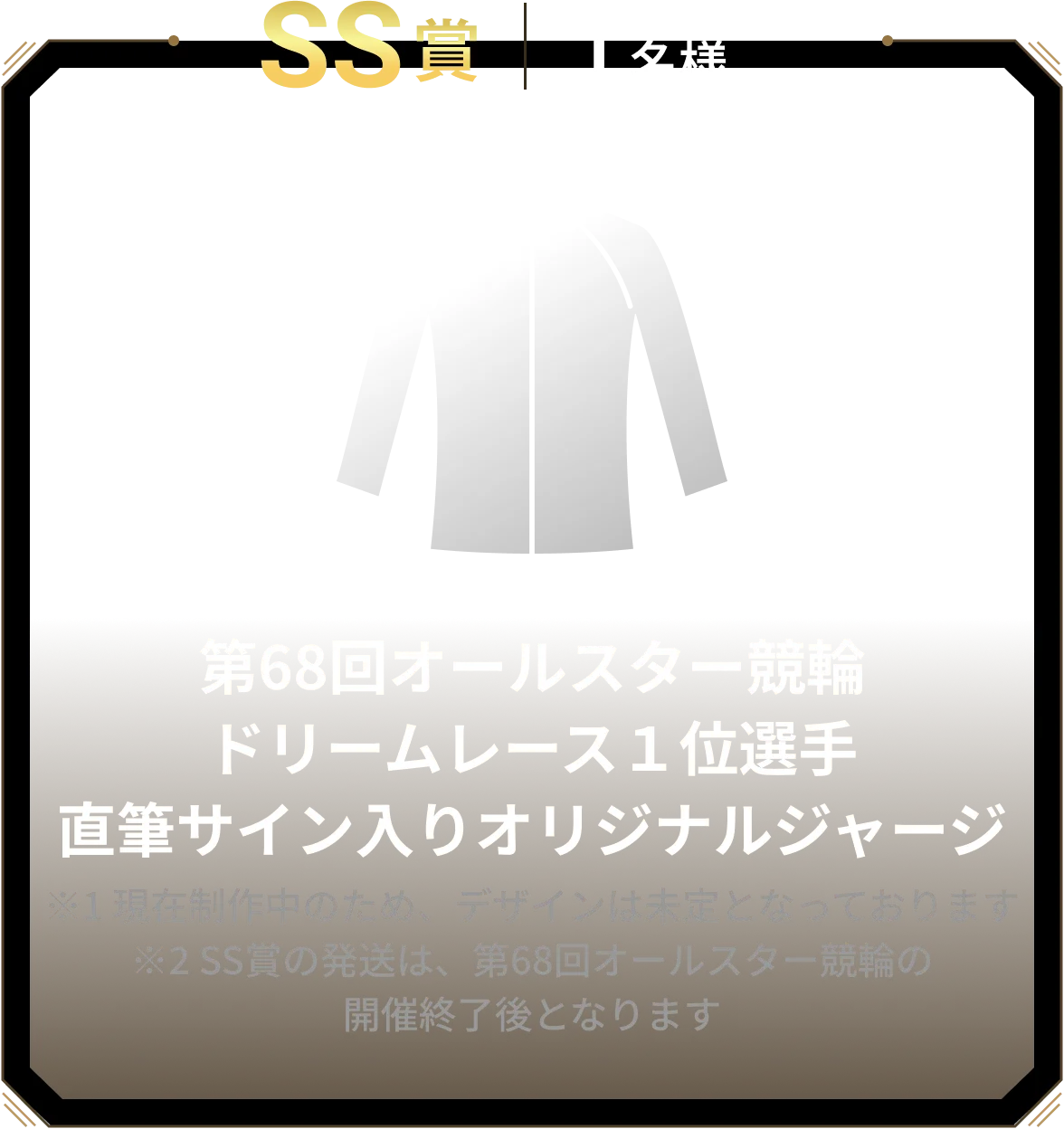 SS賞 1名様 R第68回オールスター競輪ドリームレース1位選手直筆サイン入りオリジナルジャージ ※1 現在制作中のため、デザインは未定となっております※2 SS賞の発送は、第68回オールスター競輪の開催終了後となります